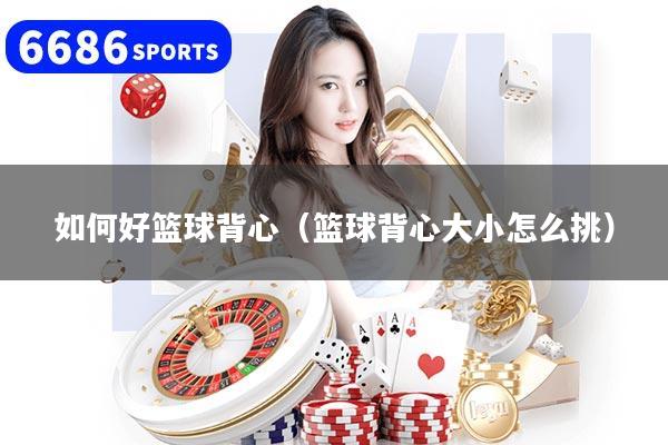 如何好篮球背心（篮球背心大小怎么挑）