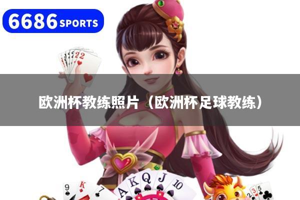 欧洲杯教练照片（欧洲杯足球教练）