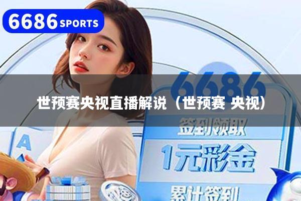 世预赛央视直播解说（世预赛 央视）