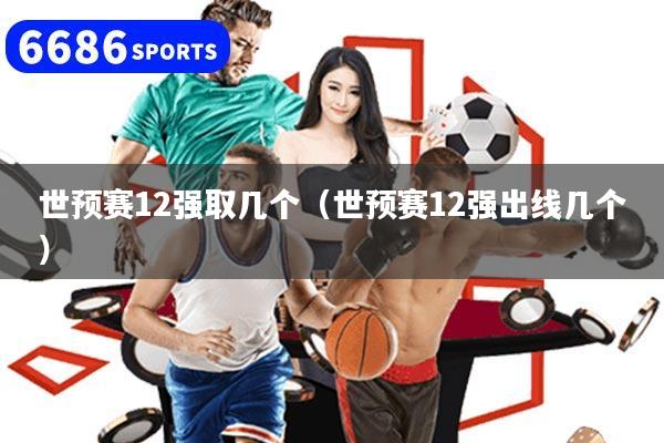 世预赛12强取几个（世预赛12强出线几个）