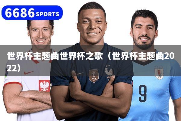 世界杯主题曲世界杯之歌(世界杯主题曲2022)