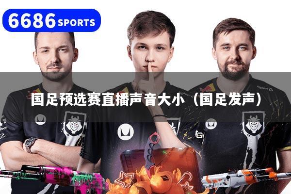 国足预选赛直播声音大小(国足发声)