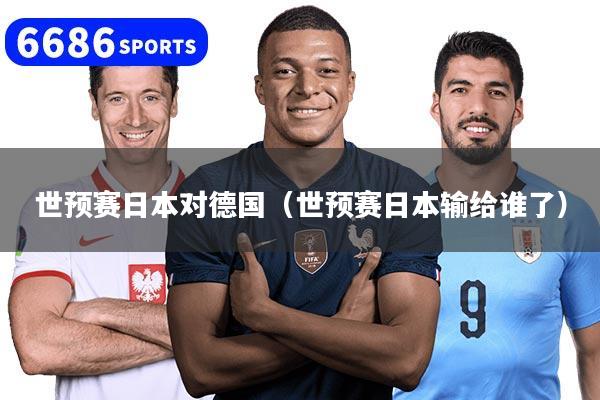 世预赛日本对德国（世预赛日本输给谁了）