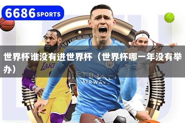 世界杯谁没有进世界杯(世界杯哪一年没有举办)