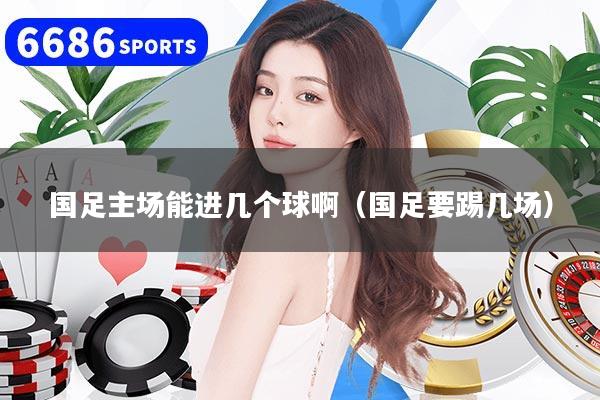 国足主场能进几个球啊（国足要踢几场）