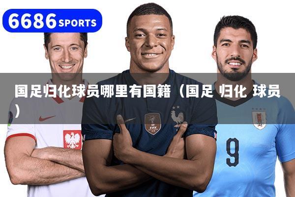 国足归化球员哪里有国籍（国足 归化 球员）