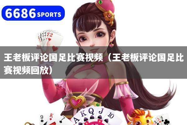 王老板评论国足比赛视频（王老板评论国足比赛视频回放）