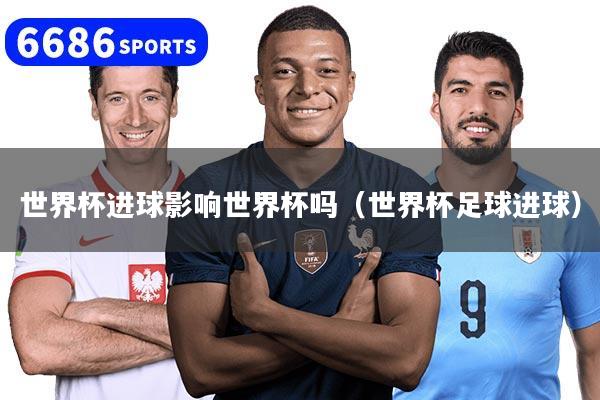 详细阅读:世界杯进球影响世界杯吗(世界杯足球进球) 世界杯进球影响世界杯吗(世界杯足球进球)