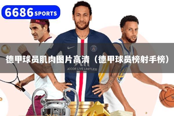 详细阅读:德甲球员肌肉图片高清(德甲球员榜射手榜) 德甲球员肌肉图片高清(德甲球员榜射手榜)