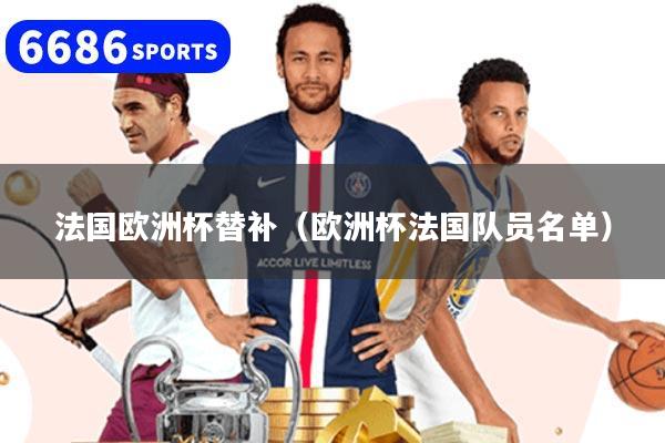 法国欧洲杯替补(欧洲杯法国队员名单)