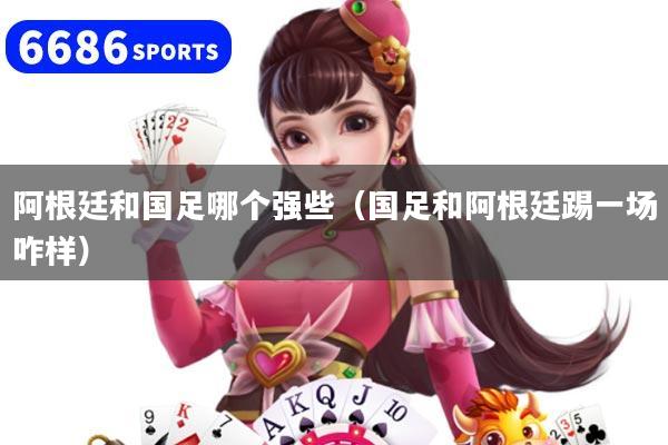 阿根廷和国足哪个强些(国足和阿根廷踢一场咋样)
