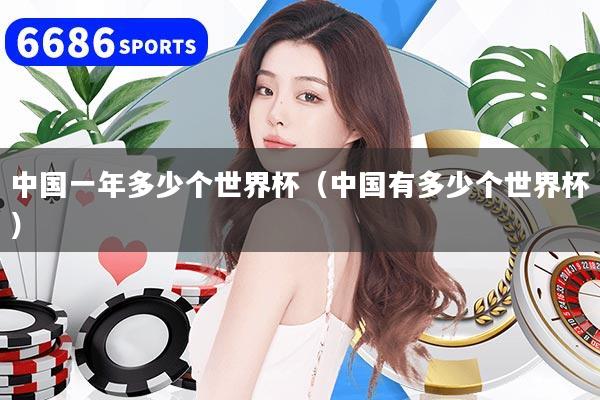 中国一年多少个世界杯（中国有多少个世界杯）