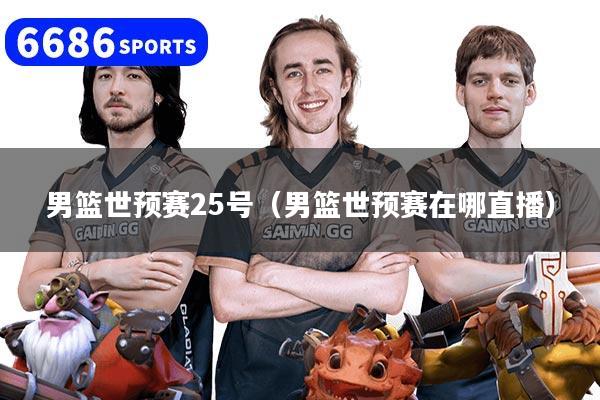 男篮世预赛25号（男篮世预赛在哪直播）