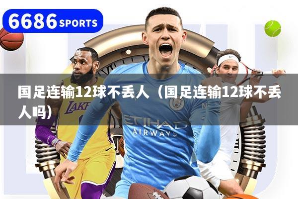 国足连输12球不丢人（国足连输12球不丢人吗）
