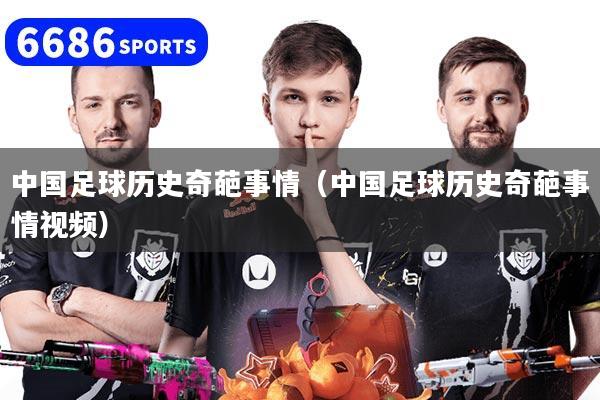 中国足球历史奇葩事情（中国足球历史奇葩事情视频）