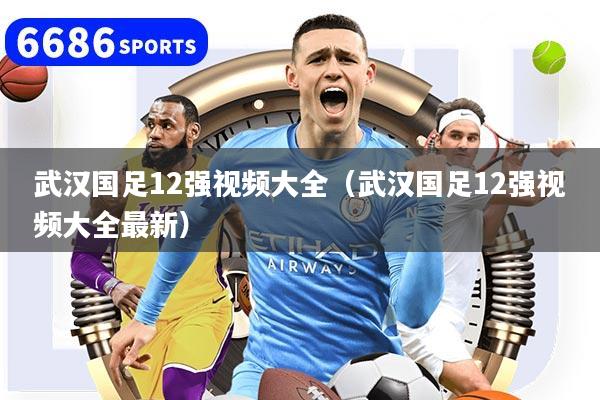 武汉国足12强视频大全（武汉国足12强视频大全最新）