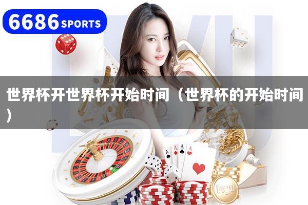 世界杯开世界杯开始时间（世界杯的开始时间）