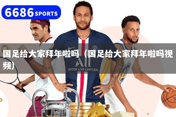 国足给大家拜年啦吗（国足给大家拜年啦吗视频）